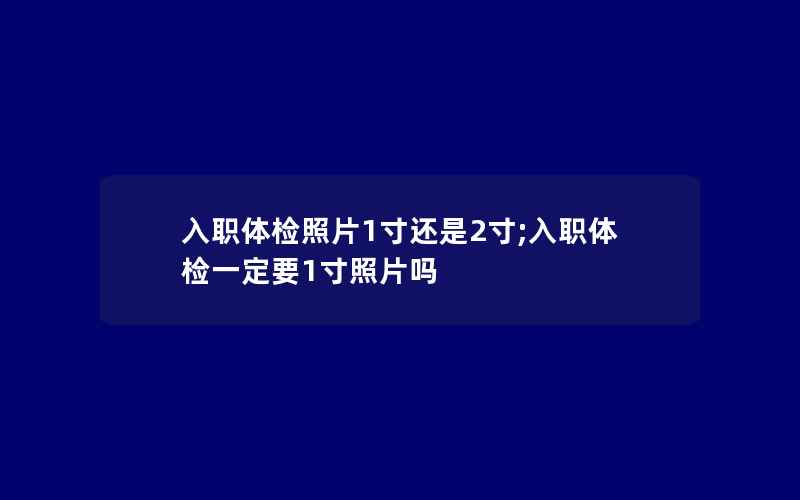 入职体检照片1寸还是2寸;入职体检一定要1寸照片吗