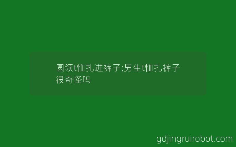 圆领t恤扎进裤子;男生t恤扎裤子很奇怪吗