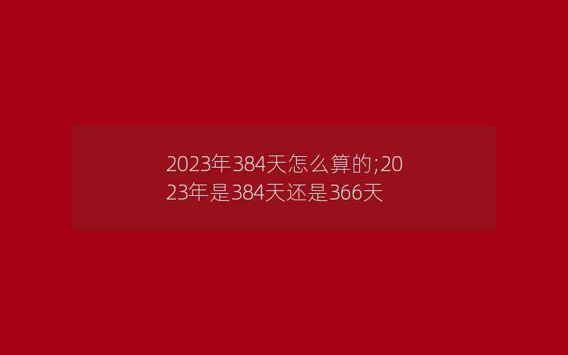 2023年384天怎么算的;2023年是384天还是366天