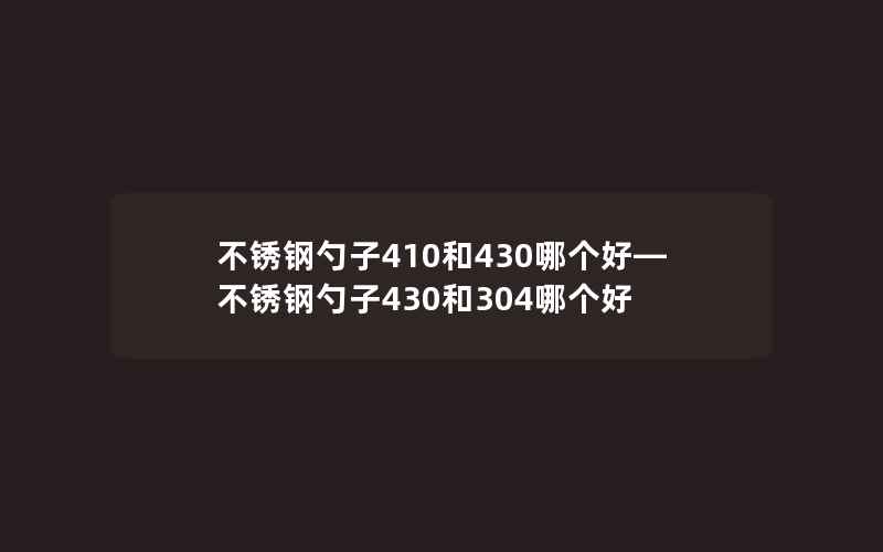 不锈钢勺子410和430哪个好—不锈钢勺子430和304哪个好