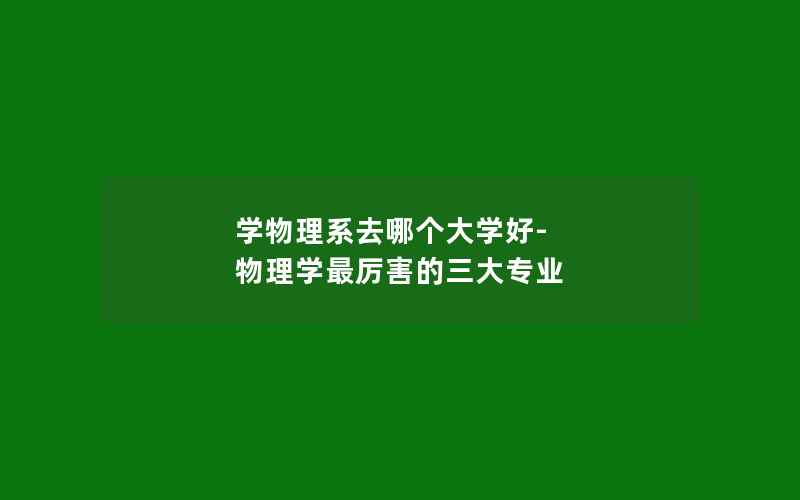 学物理系去哪个大学好-物理学最厉害的三大专业