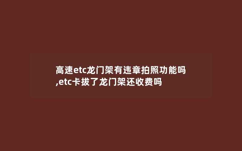 高速etc龙门架有违章拍照功能吗,etc卡拔了龙门架还收费吗