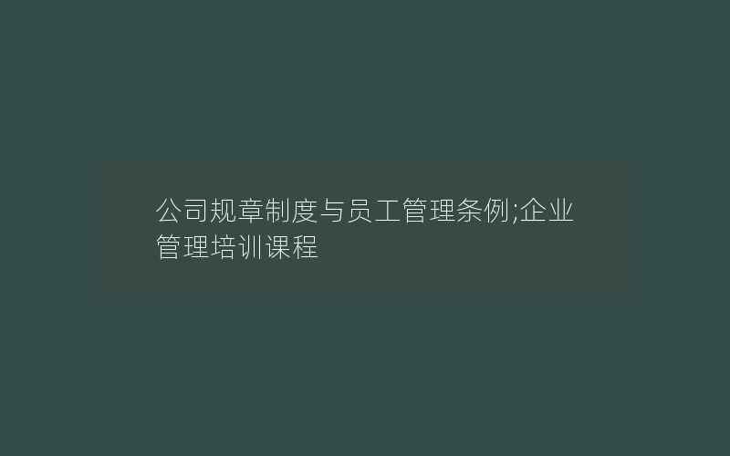 公司规章制度与员工管理条例;企业管理培训课程