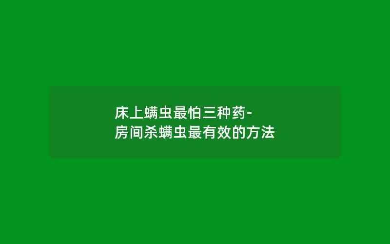 床上螨虫最怕三种药-房间杀螨虫最有效的方法