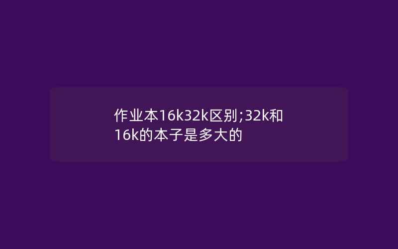 作业本16k32k区别;32k和16k的本子是多大的