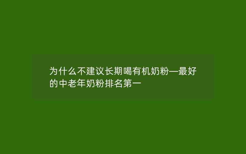 为什么不建议长期喝有机奶粉—最好的中老年奶粉排名第一