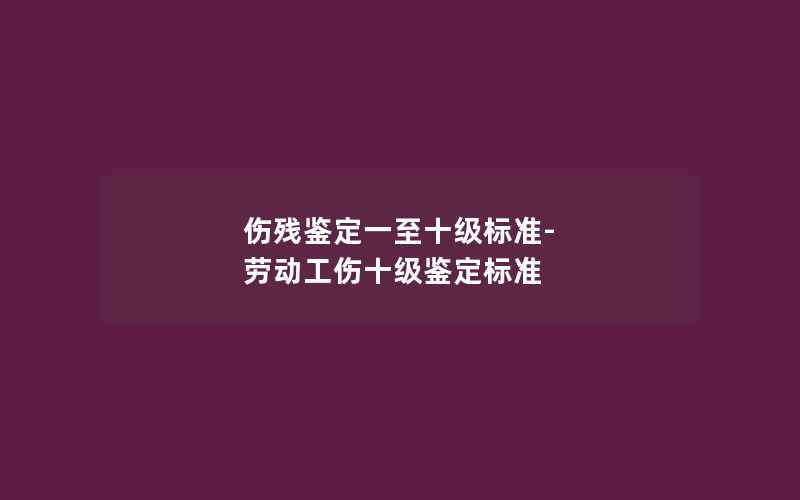 伤残鉴定一至十级标准-劳动工伤十级鉴定标准