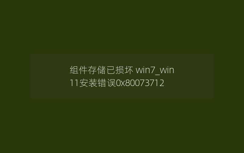 组件存储已损坏 win7_win11安装错误0x80073712