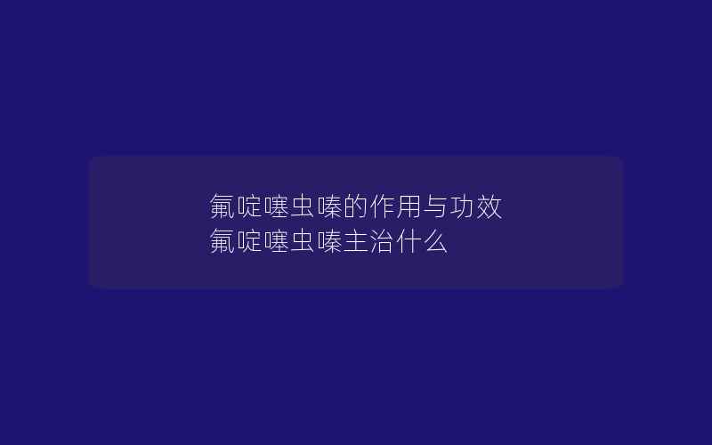 氟啶噻虫嗪的作用与功效 氟啶噻虫嗪主治什么