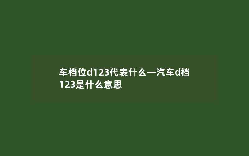 车档位d123代表什么—汽车d档123是什么意思