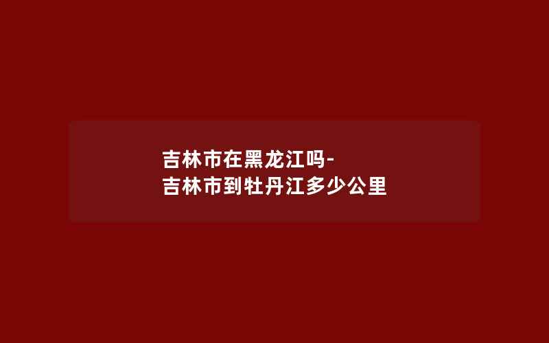 吉林市在黑龙江吗-吉林市到牡丹江多少公里