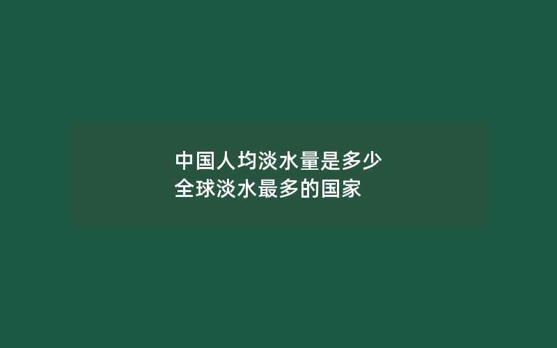 中国人均淡水量是多少 全球淡水最多的国家