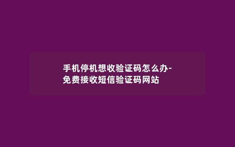 手机停机想收验证码怎么办-免费接收短信验证码网站