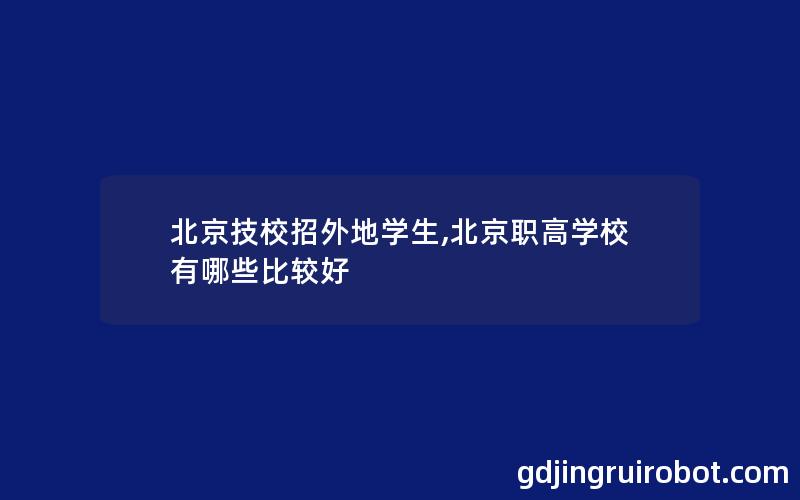 北京技校招外地学生,北京职高学校有哪些比较好