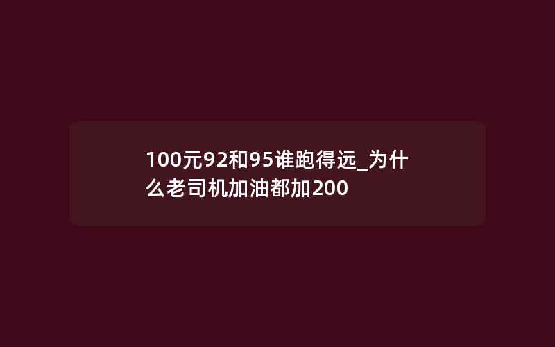 100元92和95谁跑得远_为什么老司机加油都加200