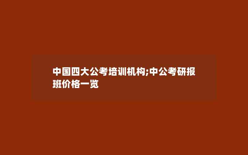 中国四大公考培训机构;中公考研报班价格一览