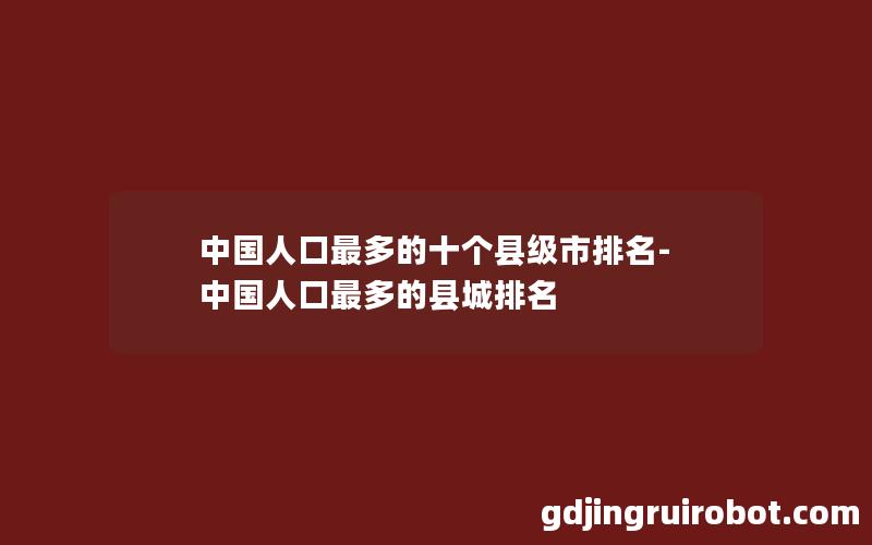 中国人口最多的十个县级市排名-中国人口最多的县城排名