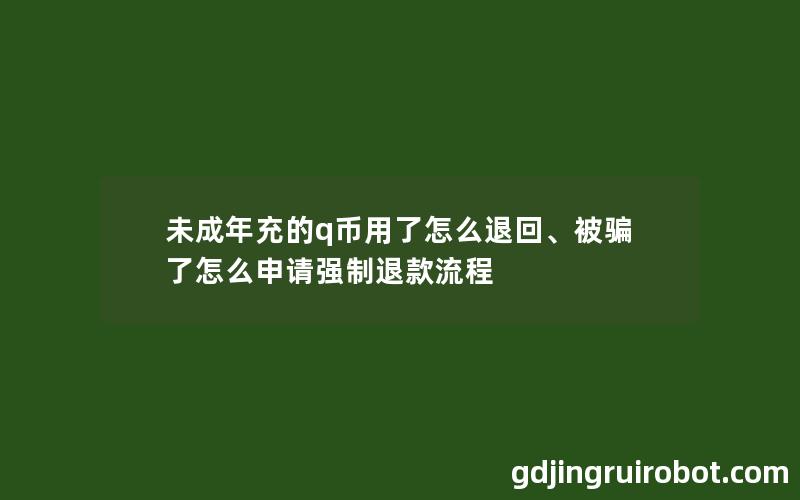 未成年充的q币用了怎么退回、被骗了怎么申请强制退款流程