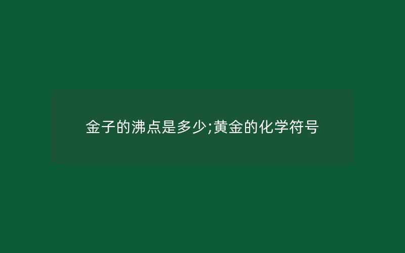 金子的沸点是多少;黄金的化学符号