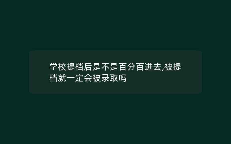 学校提档后是不是百分百进去,被提档就一定会被录取吗