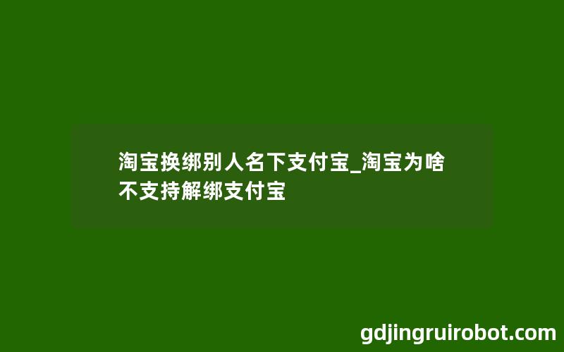 淘宝换绑别人名下支付宝_淘宝为啥不支持解绑支付宝