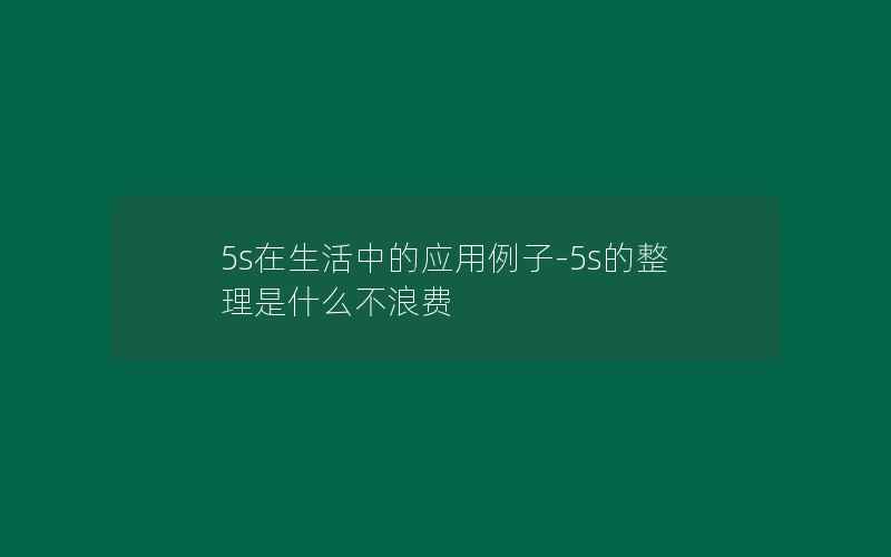 5s在生活中的应用例子-5s的整理是什么不浪费