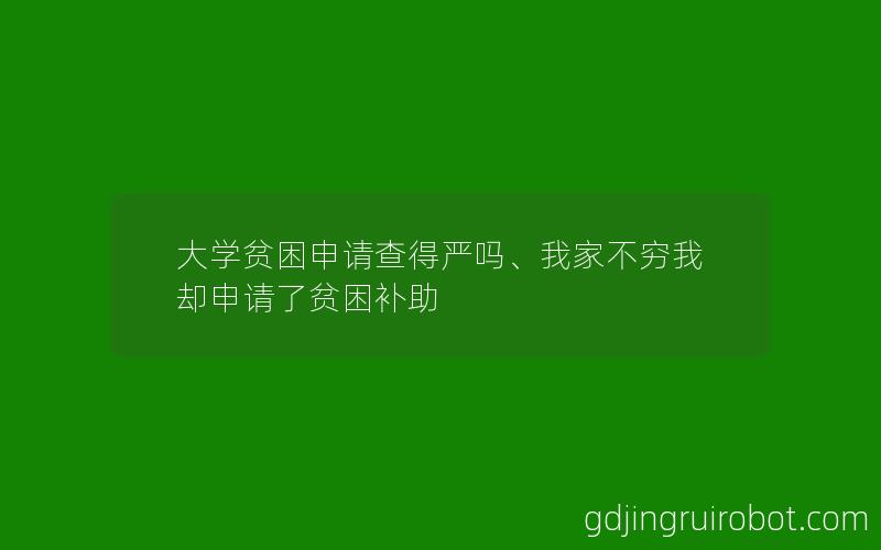 大学贫困申请查得严吗、我家不穷我却申请了贫困补助