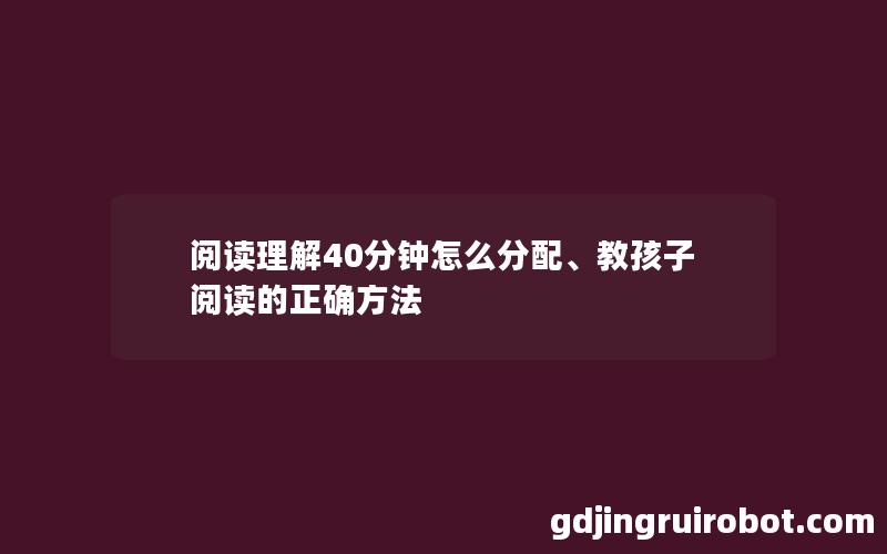 阅读理解40分钟怎么分配、教孩子阅读的正确方法