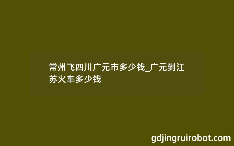 常州飞四川广元市多少钱_广元到江苏火车多少钱