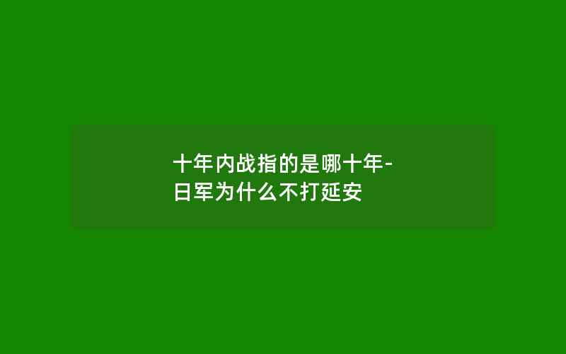 十年内战指的是哪十年-日军为什么不打延安