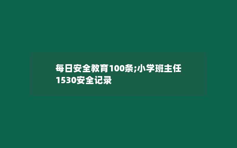 每日安全教育100条;小学班主任1530安全记录