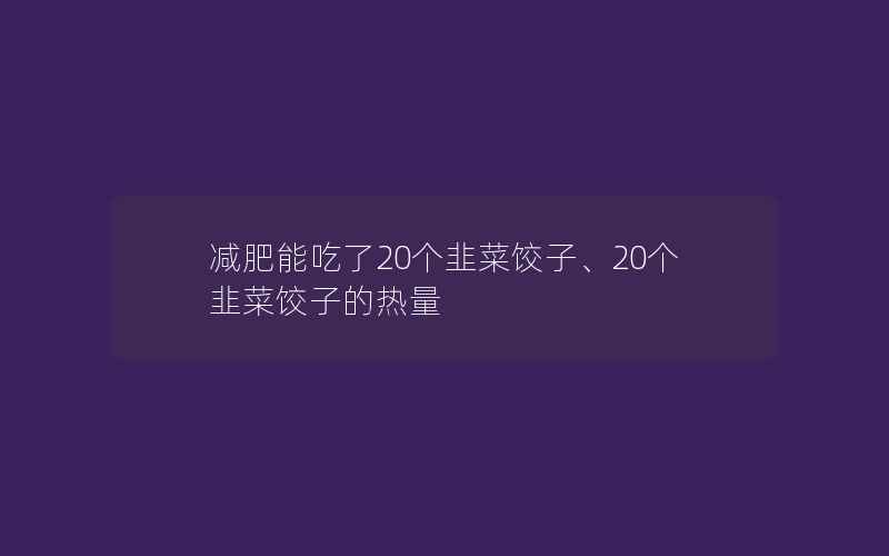 减肥能吃了20个韭菜饺子、20个韭菜饺子的热量