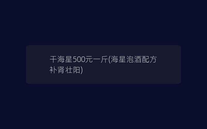 干海星500元一斤(海星泡酒配方补肾壮阳)