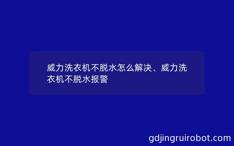 威力洗衣机不脱水怎么解决、威力洗衣机不脱水报警