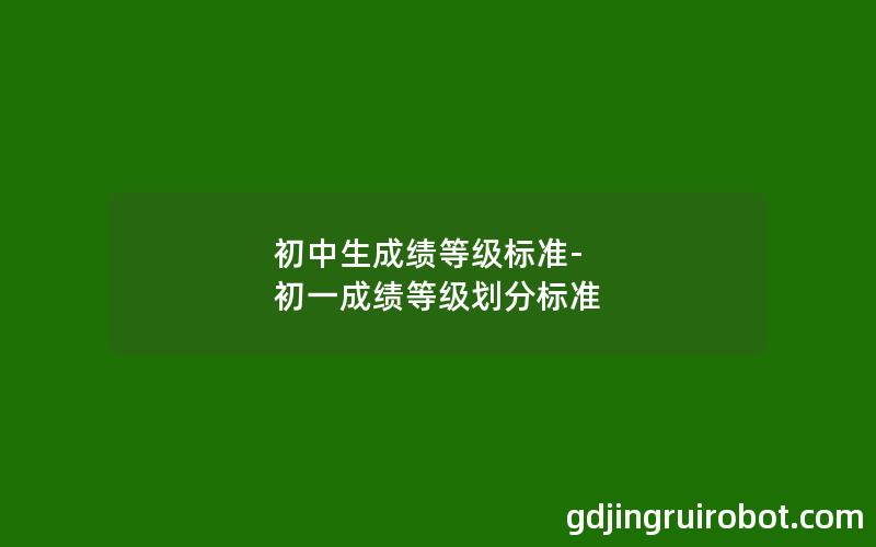 初中生成绩等级标准-初一成绩等级划分标准