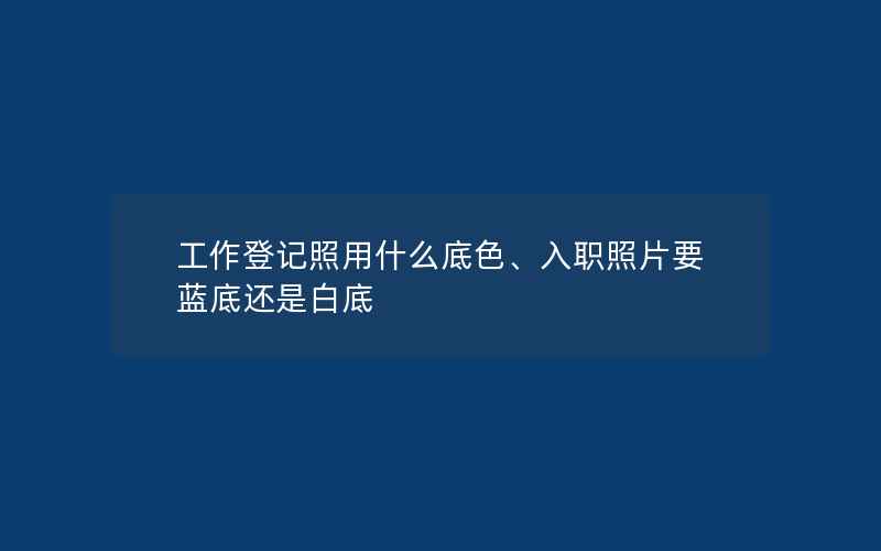 工作登记照用什么底色、入职照片要蓝底还是白底