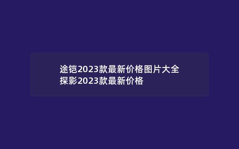 途铠2023款最新价格图片大全 探影2023款最新价格