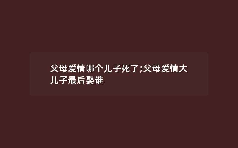 父母爱情哪个儿子死了;父母爱情大儿子最后娶谁