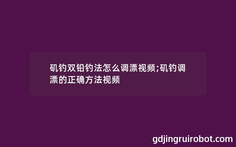 矶钓双铅钓法怎么调漂视频;矶钓调漂的正确方法视频