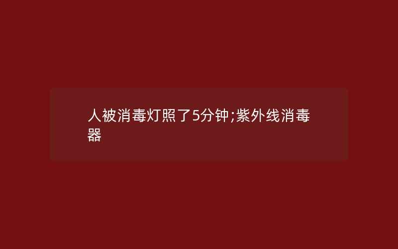 人被消毒灯照了5分钟;紫外线消毒器