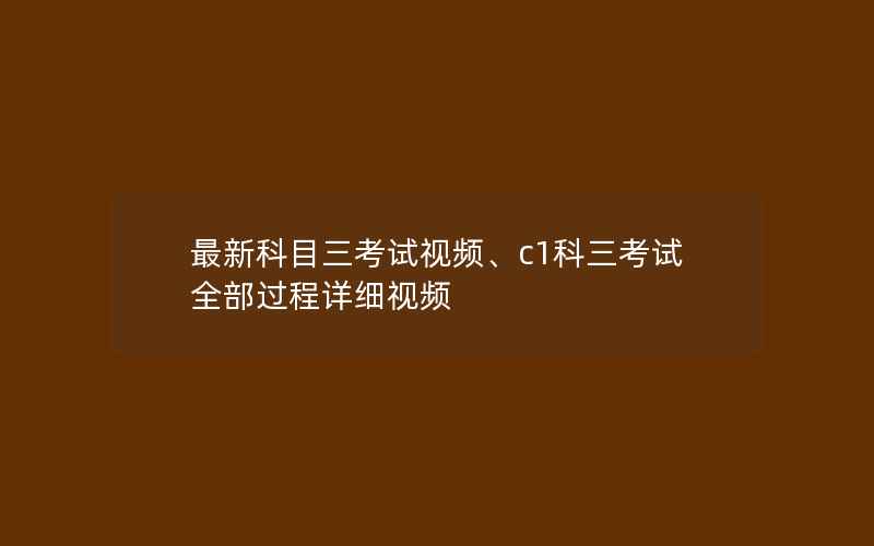 最新科目三考试视频、c1科三考试全部过程详细视频