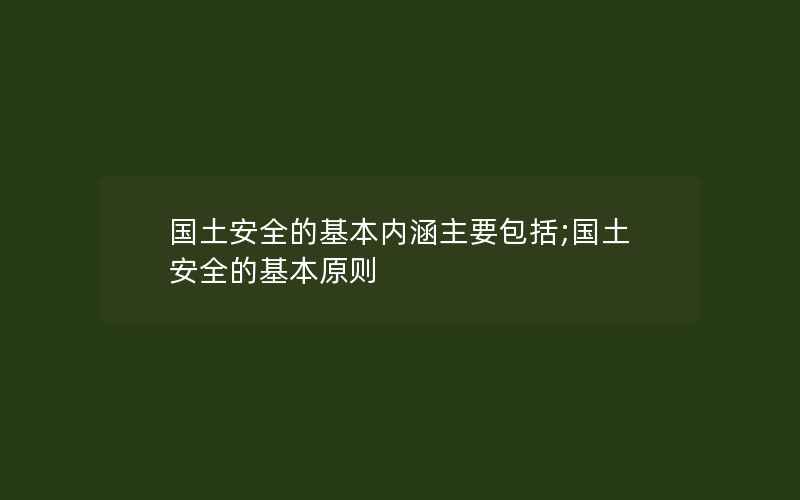 国土安全的基本内涵主要包括;国土安全的基本原则