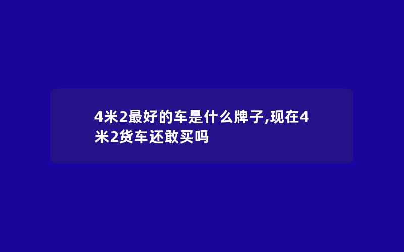 4米2最好的车是什么牌子,现在4米2货车还敢买吗