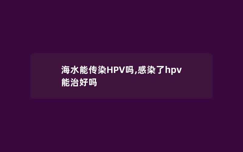 海水能传染HPV吗,感染了hpv能治好吗