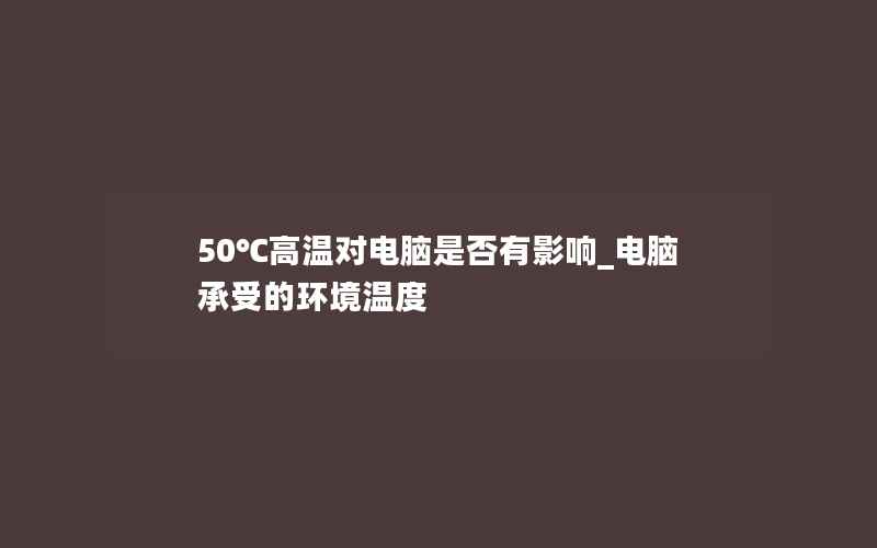 50℃高温对电脑是否有影响_电脑承受的环境温度