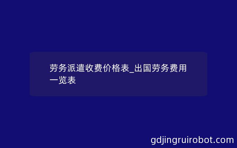 劳务派遣收费价格表_出国劳务费用一览表