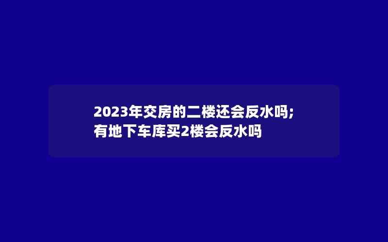 2023年交房的二楼还会反水吗;有地下车库买2楼会反水吗