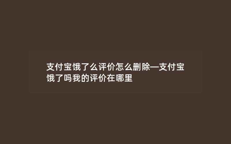 支付宝饿了么评价怎么删除—支付宝饿了吗我的评价在哪里