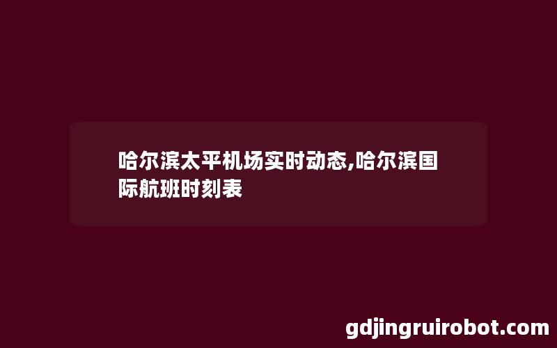 哈尔滨太平机场实时动态,哈尔滨国际航班时刻表