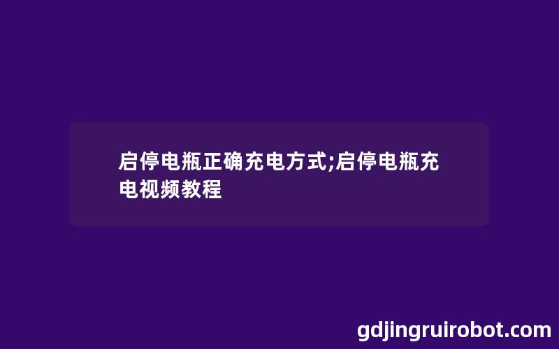 启停电瓶正确充电方式;启停电瓶充电视频教程